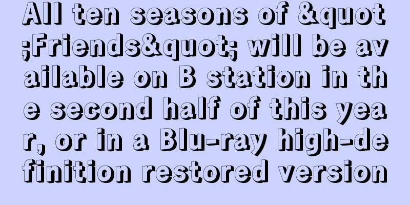 All ten seasons of "Friends" will be available on B station in the second half of this year, or in a Blu-ray high-definition restored version