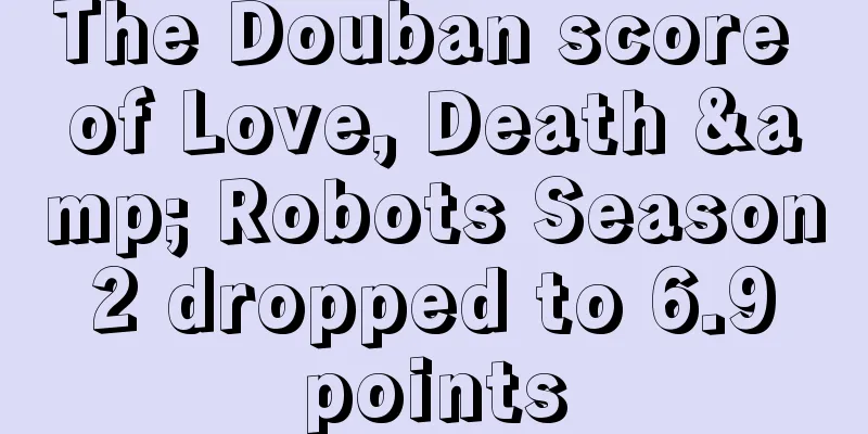 The Douban score of Love, Death & Robots Season 2 dropped to 6.9 points