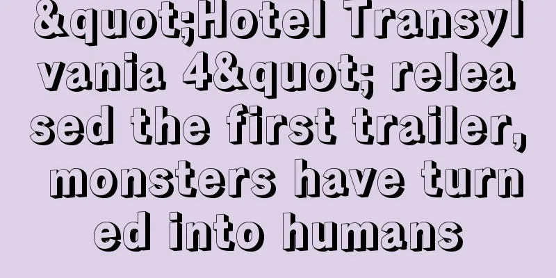 "Hotel Transylvania 4" released the first trailer, monsters have turned into humans