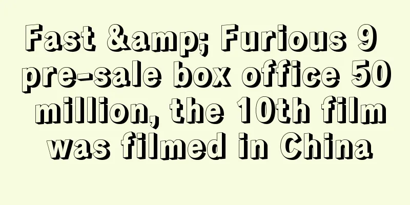 Fast & Furious 9 pre-sale box office 50 million, the 10th film was filmed in China