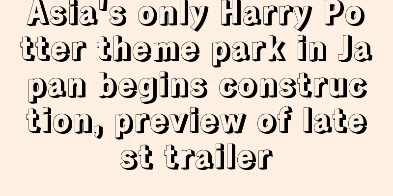 Asia's only Harry Potter theme park in Japan begins construction, preview of latest trailer