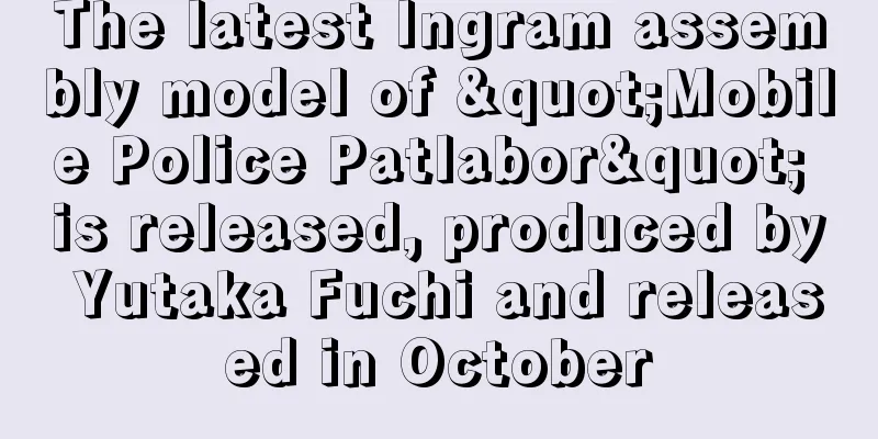 The latest Ingram assembly model of "Mobile Police Patlabor" is released, produced by Yutaka Fuchi and released in October