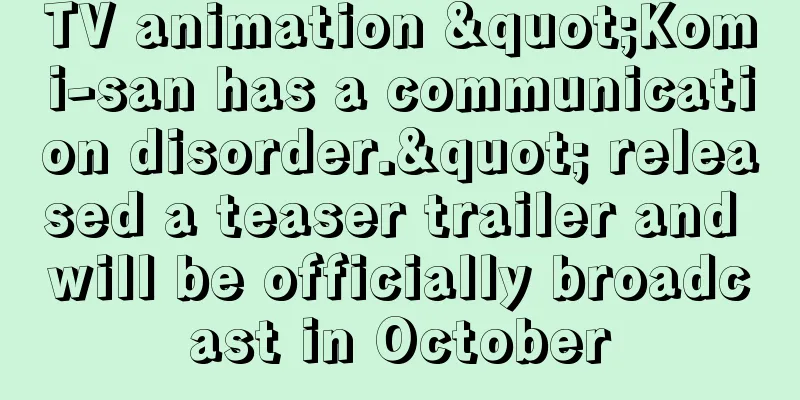 TV animation "Komi-san has a communication disorder." released a teaser trailer and will be officially broadcast in October