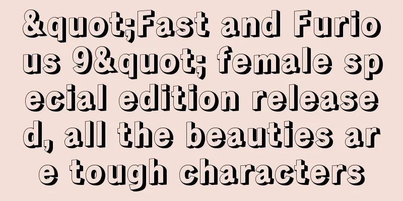 "Fast and Furious 9" female special edition released, all the beauties are tough characters