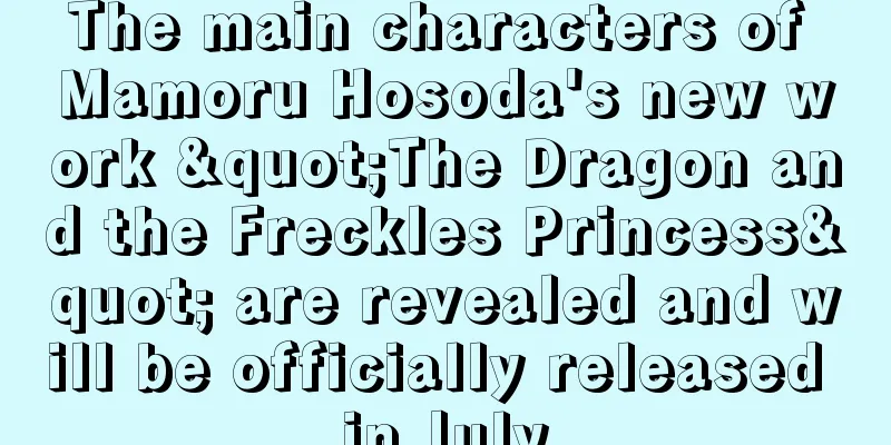 The main characters of Mamoru Hosoda's new work "The Dragon and the Freckles Princess" are revealed and will be officially released in July