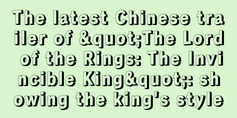 The latest Chinese trailer of "The Lord of the Rings: The Invincible King": showing the king's style