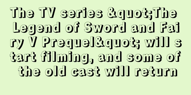 The TV series "The Legend of Sword and Fairy V Prequel" will start filming, and some of the old cast will return