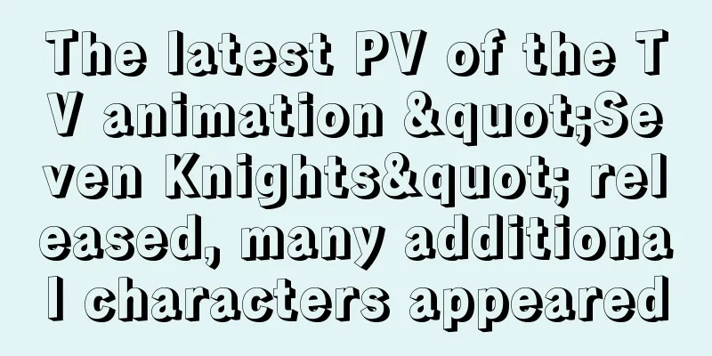 The latest PV of the TV animation "Seven Knights" released, many additional characters appeared