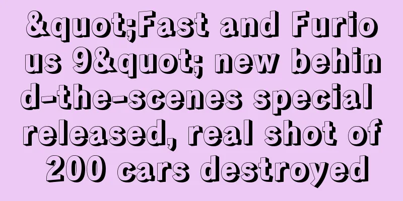 "Fast and Furious 9" new behind-the-scenes special released, real shot of 200 cars destroyed