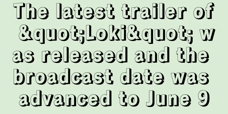 The latest trailer of "Loki" was released and the broadcast date was advanced to June 9