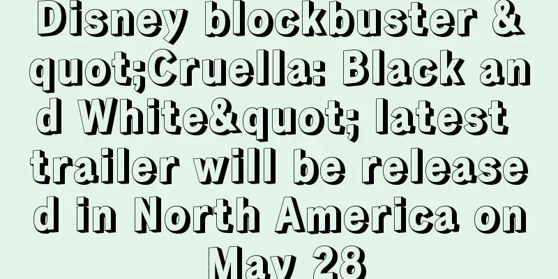 Disney blockbuster "Cruella: Black and White" latest trailer will be released in North America on May 28