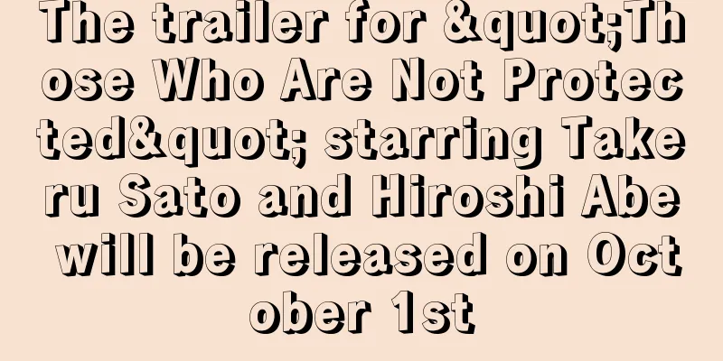 The trailer for "Those Who Are Not Protected" starring Takeru Sato and Hiroshi Abe will be released on October 1st