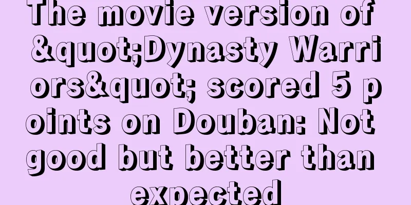 The movie version of "Dynasty Warriors" scored 5 points on Douban: Not good but better than expected