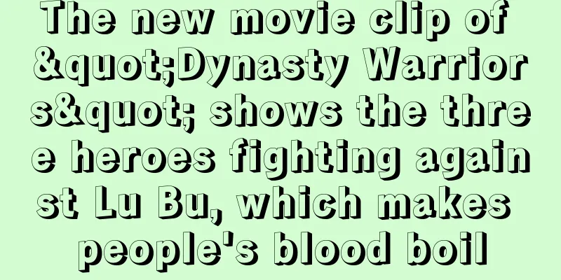 The new movie clip of "Dynasty Warriors" shows the three heroes fighting against Lu Bu, which makes people's blood boil