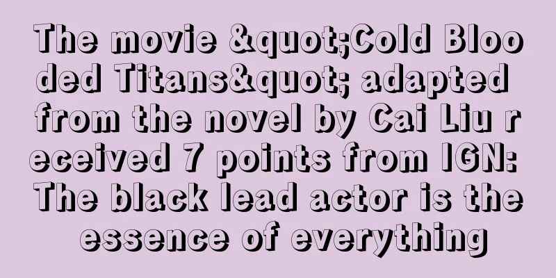 The movie "Cold Blooded Titans" adapted from the novel by Cai Liu received 7 points from IGN: The black lead actor is the essence of everything