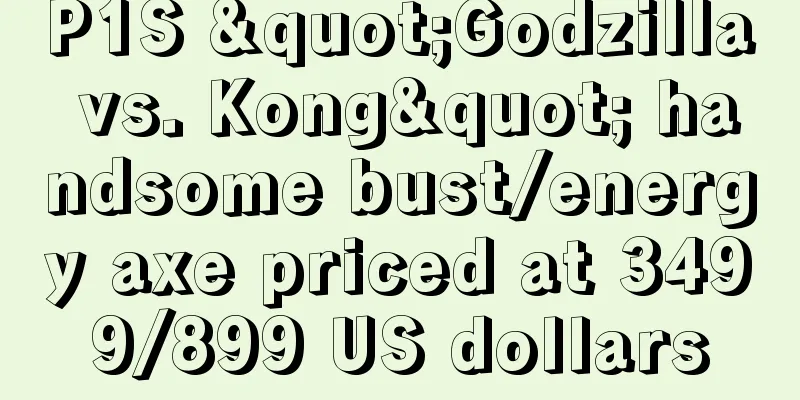 P1S "Godzilla vs. Kong" handsome bust/energy axe priced at 3499/899 US dollars