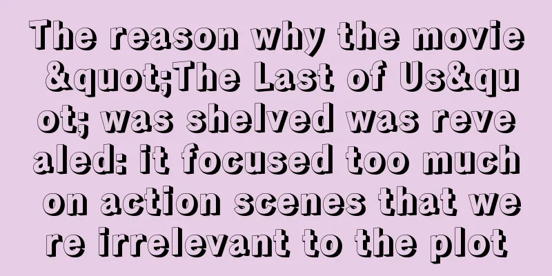 The reason why the movie "The Last of Us" was shelved was revealed: it focused too much on action scenes that were irrelevant to the plot