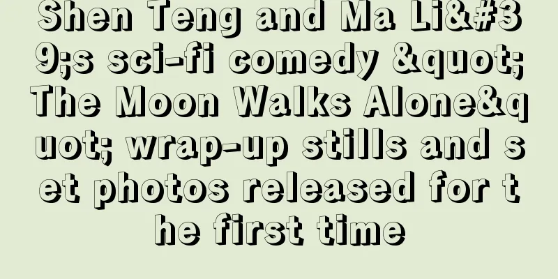 Shen Teng and Ma Li's sci-fi comedy "The Moon Walks Alone" wrap-up stills and set photos released for the first time