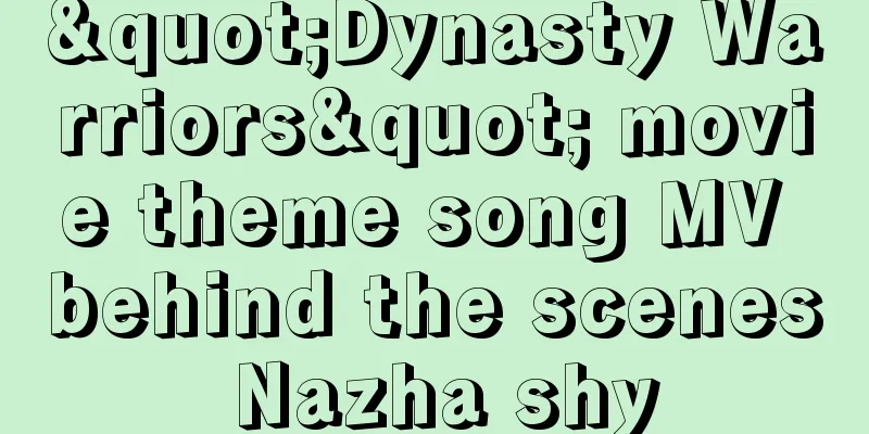 "Dynasty Warriors" movie theme song MV behind the scenes Nazha shy