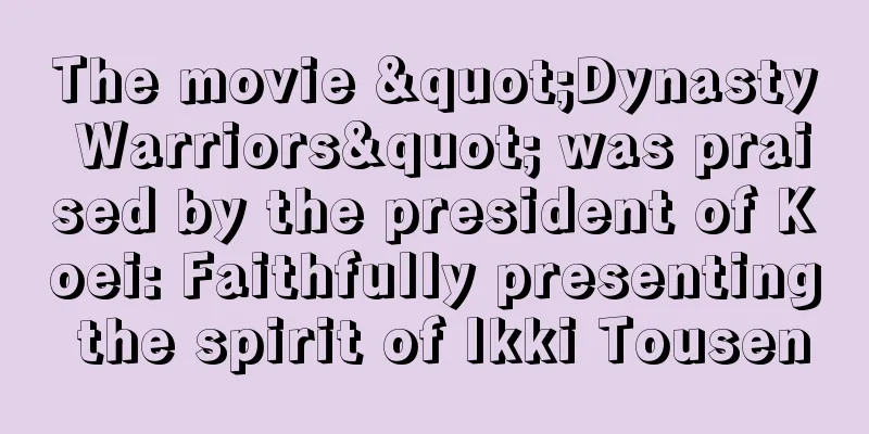 The movie "Dynasty Warriors" was praised by the president of Koei: Faithfully presenting the spirit of Ikki Tousen