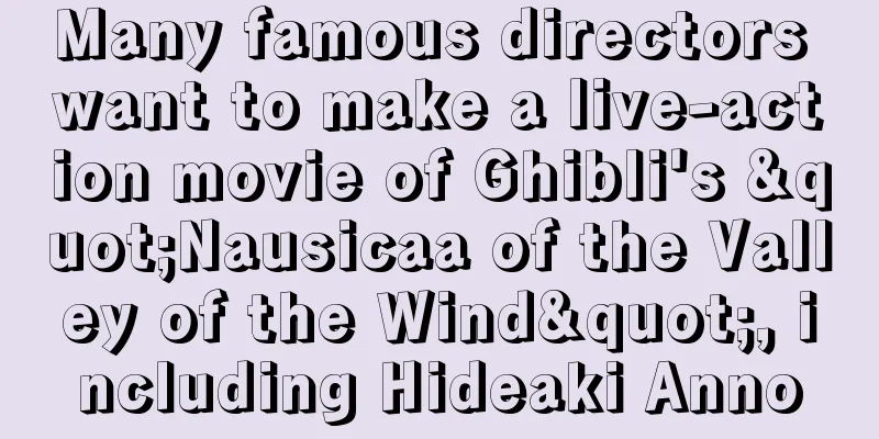 Many famous directors want to make a live-action movie of Ghibli's "Nausicaa of the Valley of the Wind", including Hideaki Anno