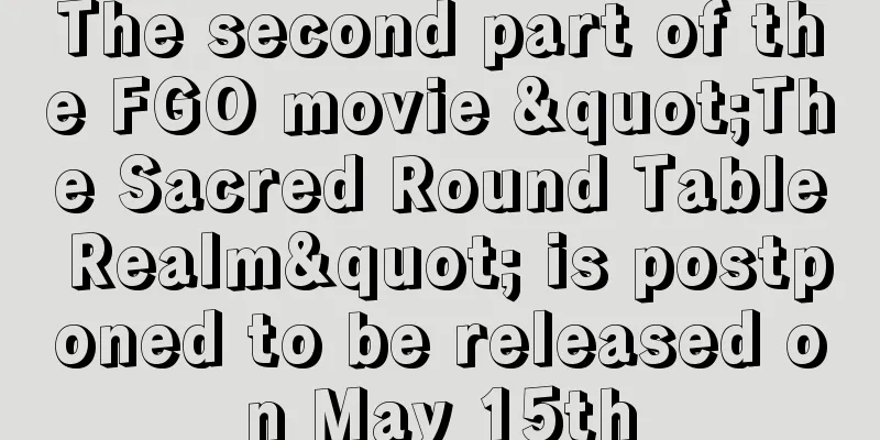 The second part of the FGO movie "The Sacred Round Table Realm" is postponed to be released on May 15th