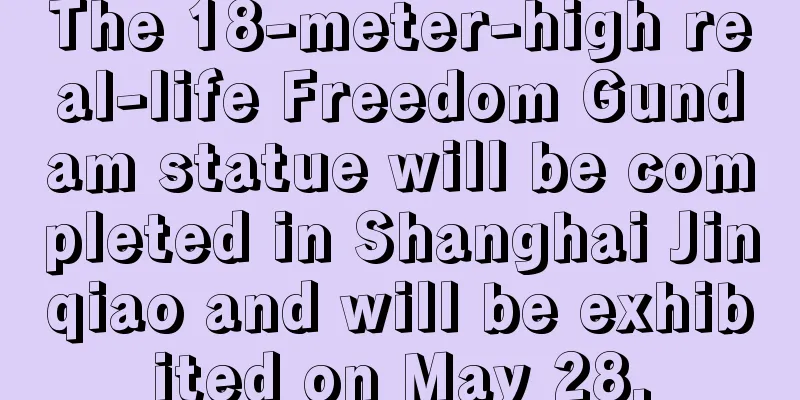 The 18-meter-high real-life Freedom Gundam statue will be completed in Shanghai Jinqiao and will be exhibited on May 28.