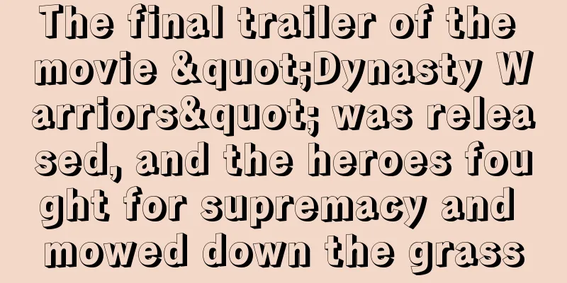 The final trailer of the movie "Dynasty Warriors" was released, and the heroes fought for supremacy and mowed down the grass