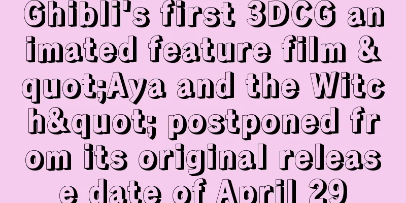 Ghibli's first 3DCG animated feature film "Aya and the Witch" postponed from its original release date of April 29