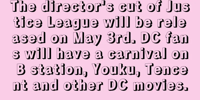 The director's cut of Justice League will be released on May 3rd. DC fans will have a carnival on B station, Youku, Tencent and other DC movies.
