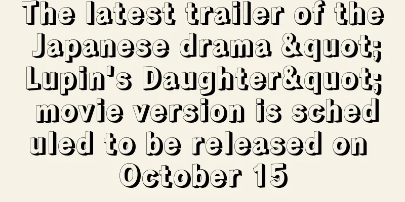 The latest trailer of the Japanese drama "Lupin's Daughter" movie version is scheduled to be released on October 15