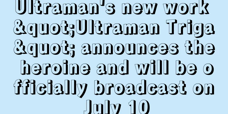 Ultraman's new work "Ultraman Triga" announces the heroine and will be officially broadcast on July 10
