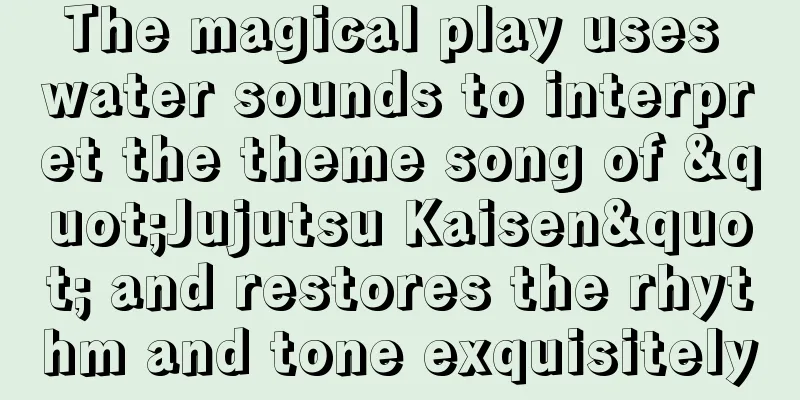 The magical play uses water sounds to interpret the theme song of "Jujutsu Kaisen" and restores the rhythm and tone exquisitely