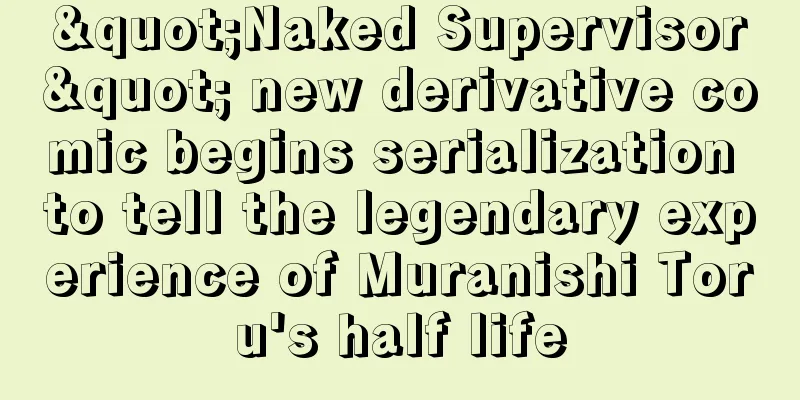 "Naked Supervisor" new derivative comic begins serialization to tell the legendary experience of Muranishi Toru's half life
