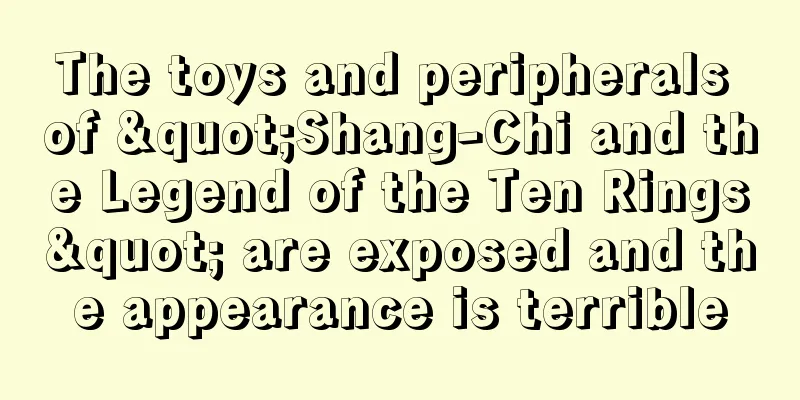 The toys and peripherals of "Shang-Chi and the Legend of the Ten Rings" are exposed and the appearance is terrible