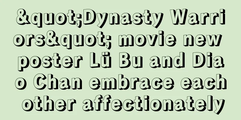"Dynasty Warriors" movie new poster Lü Bu and Diao Chan embrace each other affectionately