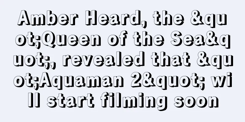 Amber Heard, the "Queen of the Sea", revealed that "Aquaman 2" will start filming soon