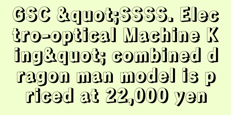 GSC "SSSS. Electro-optical Machine King" combined dragon man model is priced at 22,000 yen