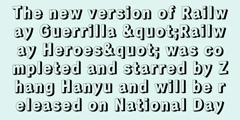 The new version of Railway Guerrilla "Railway Heroes" was completed and starred by Zhang Hanyu and will be released on National Day