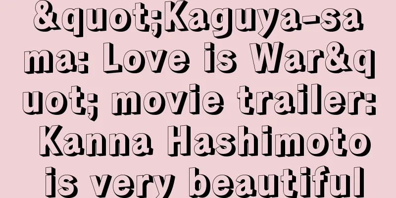 "Kaguya-sama: Love is War" movie trailer: Kanna Hashimoto is very beautiful