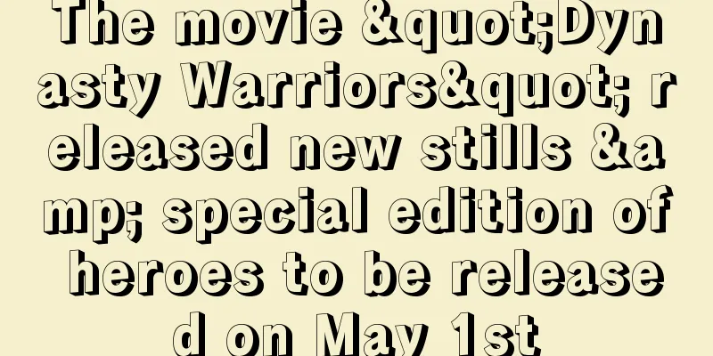 The movie "Dynasty Warriors" released new stills & special edition of heroes to be released on May 1st