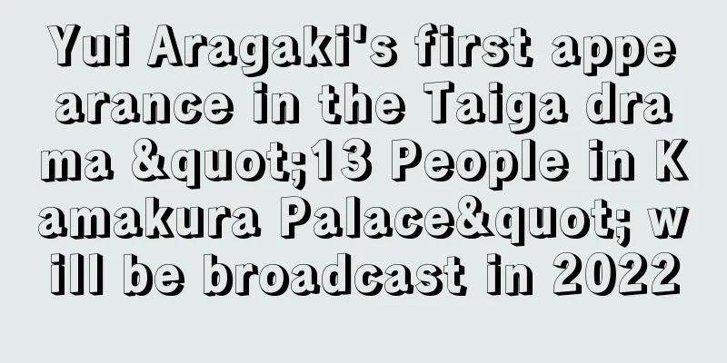 Yui Aragaki's first appearance in the Taiga drama "13 People in Kamakura Palace" will be broadcast in 2022