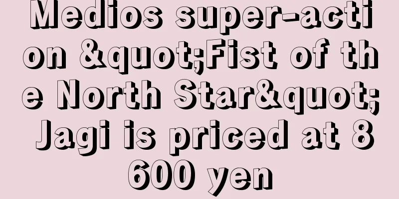 Medios super-action "Fist of the North Star" Jagi is priced at 8600 yen
