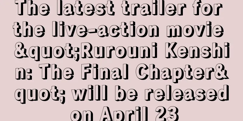 The latest trailer for the live-action movie "Rurouni Kenshin: The Final Chapter" will be released on April 23
