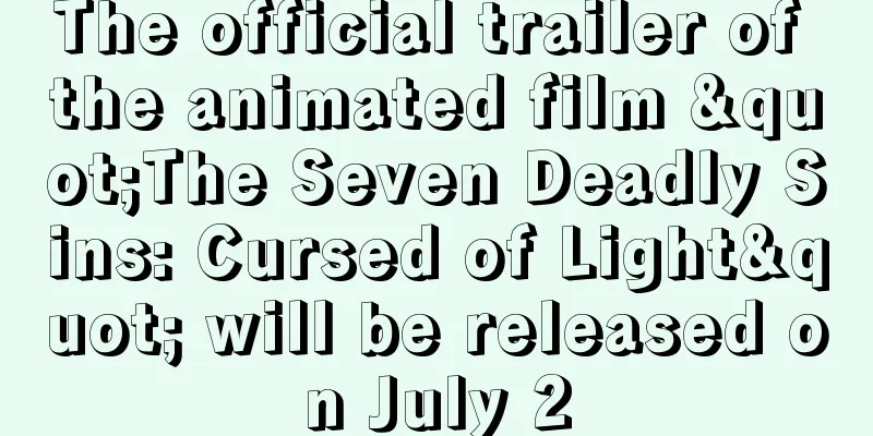 The official trailer of the animated film "The Seven Deadly Sins: Cursed of Light" will be released on July 2