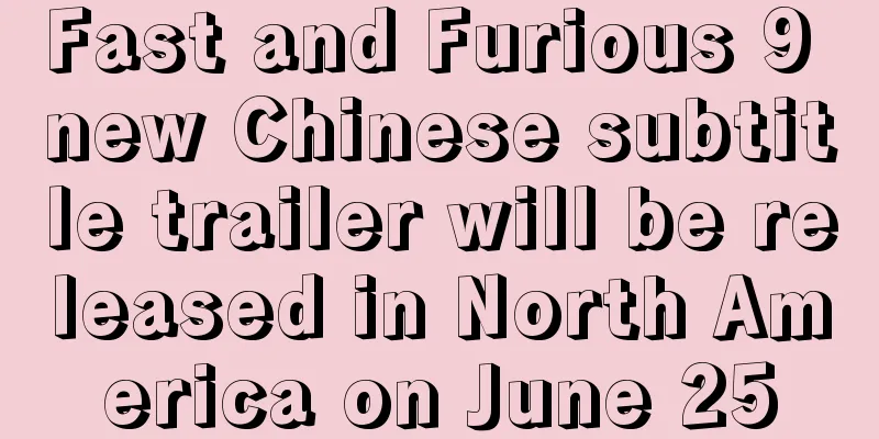 Fast and Furious 9 new Chinese subtitle trailer will be released in North America on June 25