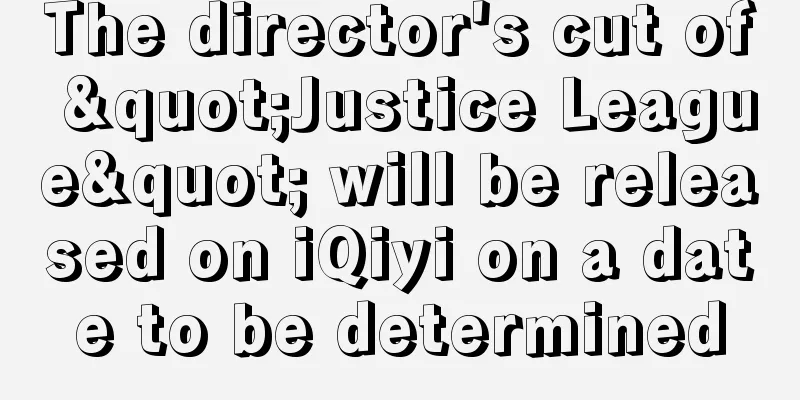 The director's cut of "Justice League" will be released on iQiyi on a date to be determined