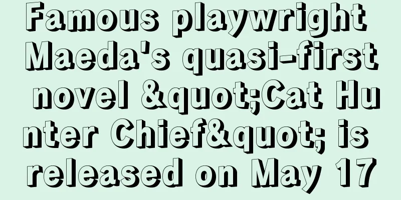 Famous playwright Maeda's quasi-first novel "Cat Hunter Chief" is released on May 17