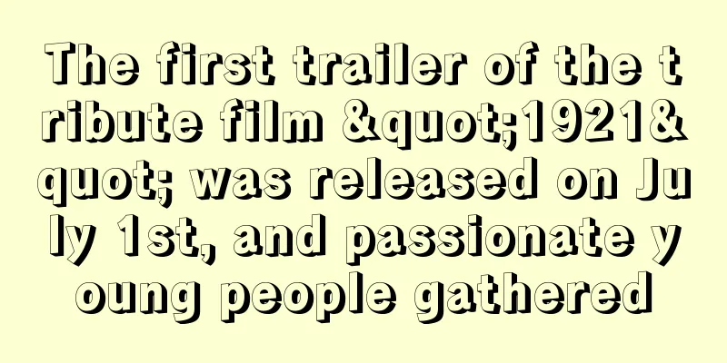 The first trailer of the tribute film "1921" was released on July 1st, and passionate young people gathered