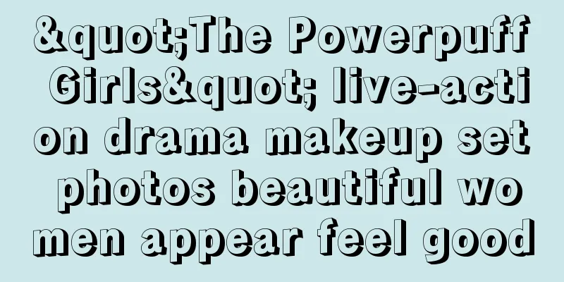 "The Powerpuff Girls" live-action drama makeup set photos beautiful women appear feel good
